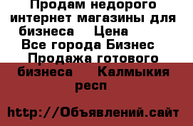Продам недорого интернет-магазины для бизнеса  › Цена ­ 990 - Все города Бизнес » Продажа готового бизнеса   . Калмыкия респ.